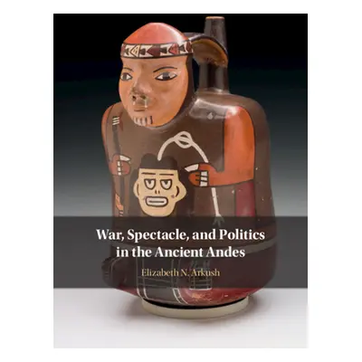 "War, Spectacle, and Politics in the Ancient Andes" - "" ("Arkush Elizabeth N.")