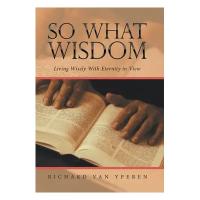 "So What Wisdom: Living Wisely with Eternity in View" - "" ("Yperen Richard Van")