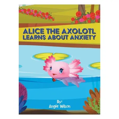 "Alice the Axolotl Learns About Anxiety" - "" ("Wilson Angie")