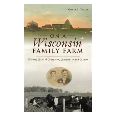 "On a Wisconsin Family Farm: Historic Tales of Character, Community and Culture" - "" ("Geiger C