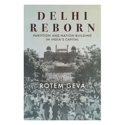 "Delhi Reborn: Partition and Nation Building in India's Capital" - "" ("Geva Rotem")