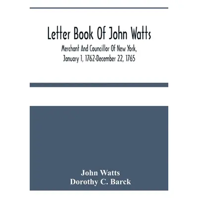 "Letter Book Of John Watts: Merchant And Councillor Of New York, January 1, 1762-December 22, 17