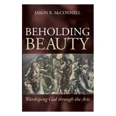 "Beholding Beauty: Worshiping God through the Arts" - "" ("McConnell Jason R.")