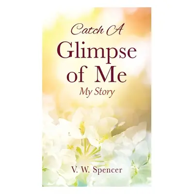 "Catch A Glimpse of Me: My Story" - "" ("Spencer V. W.")