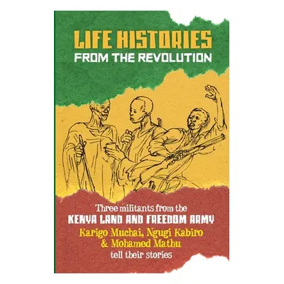 "Life Histories from the Revolution: Three militants from the Kenya land and Freedom Army tell t