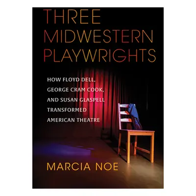 "Three Midwestern Playwrights: How Floyd Dell, George Cram Cook, and Susan Glaspell Transformed 