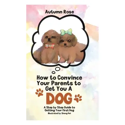 "How to Convince Your Parents to Get You A Dog: A Step by Step Guide to Getting Your First Dog" 