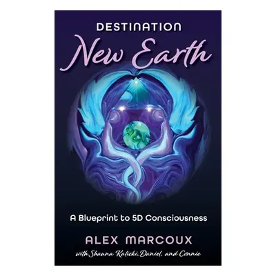 "Destination New Earth: A Blueprint to 5D Consciousness" - "" ("Marcoux Alex")