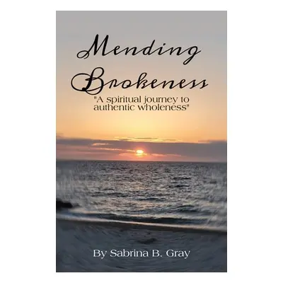 "Mending Brokenness: A spiritual journey to authentic wholeness" - "" ("Gray Sabrina B.")