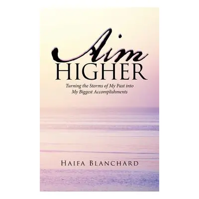 "Aim Higher: Turning the Storms of My Past into My Biggest Accomplishments" - "" ("Blanchard Hai