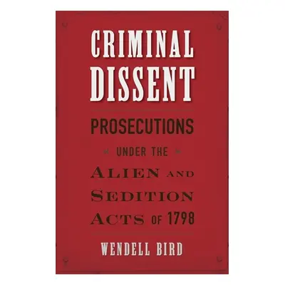 "Criminal Dissent: Prosecutions Under the Alien and Sedition Acts of 1798" - "" ("Bird Wendell")