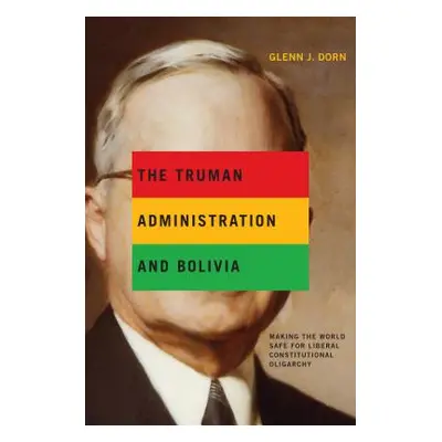 "The Truman Administration and Bolivia: Making the World Safe for Liberal Constitutional Oligarc