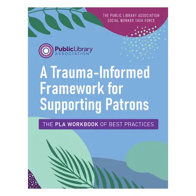 "A Trauma-Informed Framework for Supporting Patrons: The Pla Workbook of Best Practices" - "" ("