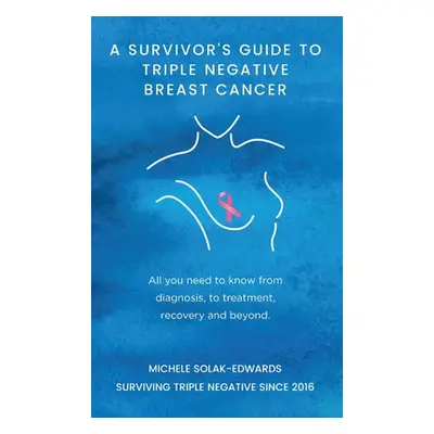 "A Survivor's Guide to Triple Negative Breast Cancer: All you need to know from diagnosis, to tr