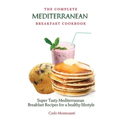 "The Complete Mediterranean Breakfast Cookbook: Super Tasty Mediterranean Breakfast Recipes for 