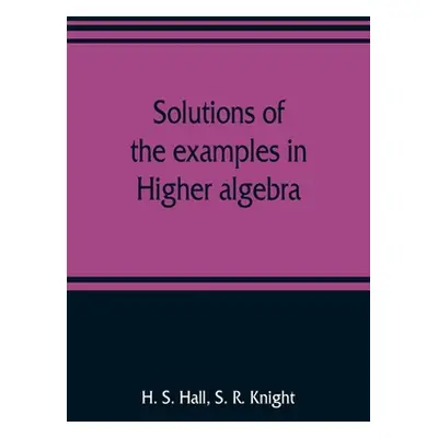 "Solutions of the examples in Higher algebra" - "" ("S. Hall H.")