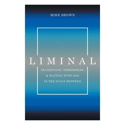 "Liminal: Transitions, Thresholds, and Waiting with God in the Space Between" - "" ("Brown Mike"