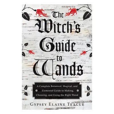 "The Witch's Guide to Wands: A Complete Botanical, Magical, and Elemental Guide to Making, Choos