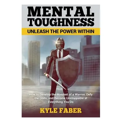 "Mental Toughness - Unleash the Power Within: How to Develop the Mindset of a Warrior, Defy the 