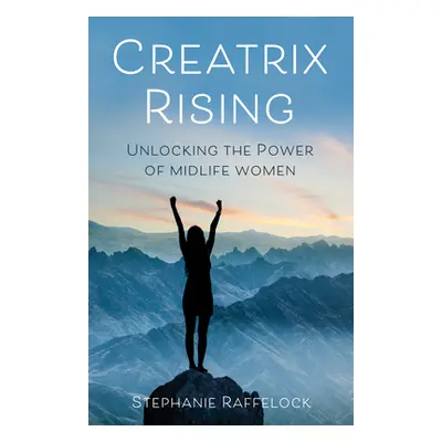 "Creatrix Rising: Unlocking the Power of Midlife Women" - "" ("Raffelock Stephanie")