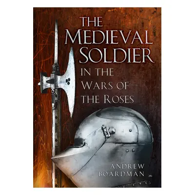 "The Medieval Soldier in the Wars of the Roses: In the Wars of the Roses" - "" ("Boardman Andrew