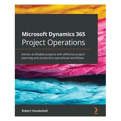 "Microsoft Dynamics 365 Project Operations: Deliver profitable projects with effective project p