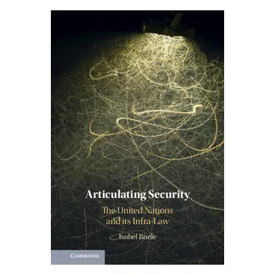 "Articulating Security: The United Nations and Its Infra-Law" - "" ("Roele Isobel")