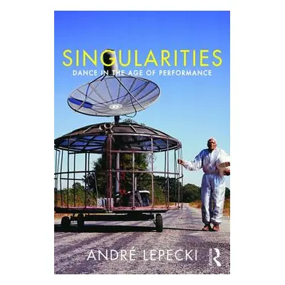 "Singularities: Dance in the Age of Performance" - "" ("Lepecki Andre")