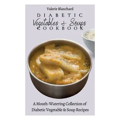 "Diabetic Vegetables & Soups Cookbook: A Mouth-Watering Collection of Diabetic Vegetable & Soup 