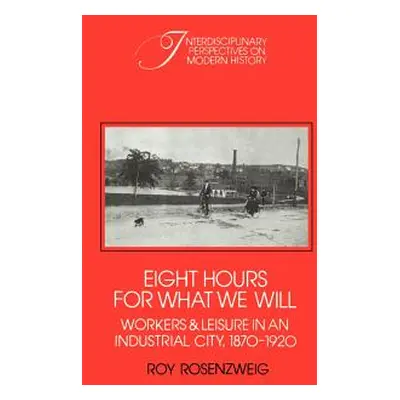 "Eight Hours for What We Will: Workers and Leisure in an Industrial City, 1870-1920" - "" ("Rose