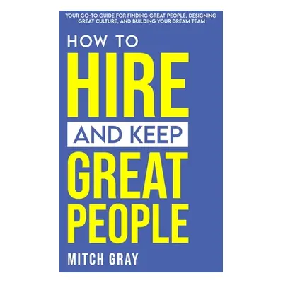 "How to Hire and Keep Great People: Your go-to guide for finding great people, designing great c