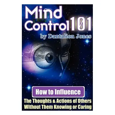 "Mind Control 101 - How to Influence the Thoughts and Actions of Others Without Them Knowing or 