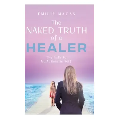 "The Naked Truth of a Healer: The Path to My Authentic Self" - "" ("Macas milie")