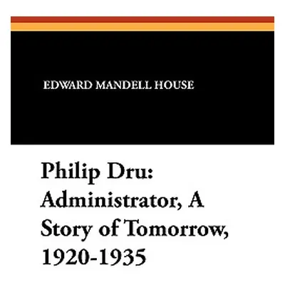 "Philip Dru Administrator, a Story of Tomorrow, 1920-1935: Administrator, a Story of Tomorrow, 1