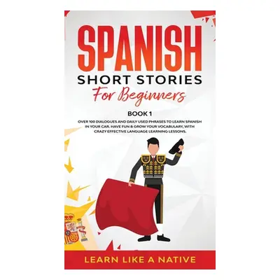 "Spanish Short Stories for Beginners Book 1: Over 100 Dialogues and Daily Used Phrases to Learn 