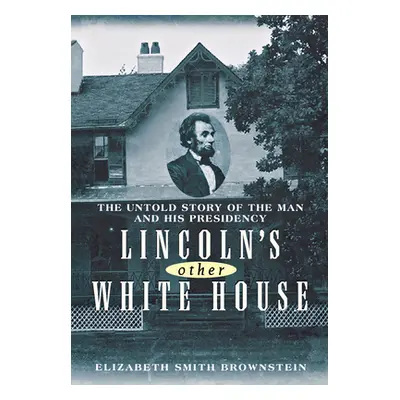 "Lincoln's Other White House: The Untold Story of the Man and His Presidency" - "" ("Brownstein 