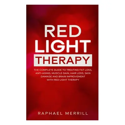 "Red Light Therapy: The Complete Guide to Treating Fat Loss, Anti-Aging, Muscle Gain, Hair Loss,