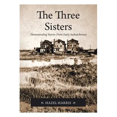 "The Three Sisters: Homesteading Stories From Early Saskatchewan" - "" ("Harris Hazel")