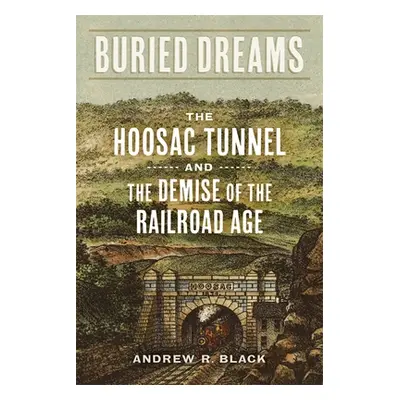 "Buried Dreams: The Hoosac Tunnel and the Demise of the Railroad Age" - "" ("Black Andrew R.")