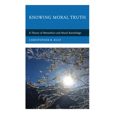 "Knowing Moral Truth: A Theory of Metaethics and Moral Knowledge" - "" ("Kulp Christopher B.")