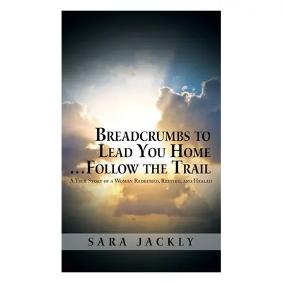 "Breadcrumbs to Lead You Home ... Follow the Trail: A True Story of a Woman Redeemed, Revived, a