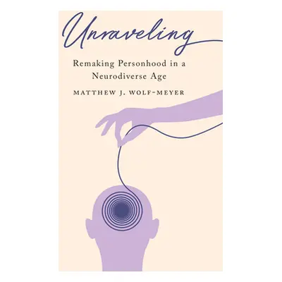 "Unraveling: Remaking Personhood in a Neurodiverse Age" - "" ("Wolf-Meyer Matthew J.")