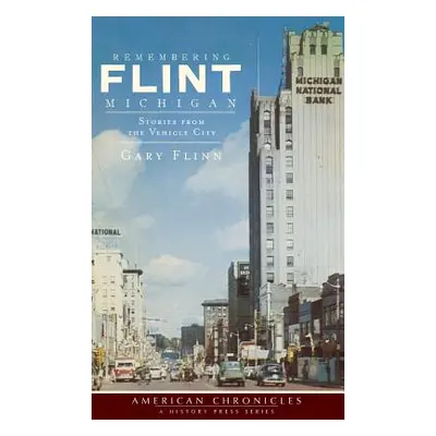 "Remembering Flint, Michigan: Stories from the Vehicle City" - "" ("Flinn Gary")