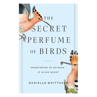 The Secret Perfume of Birds: Uncovering the Science of Avian Scent (Whittaker Danielle J.)