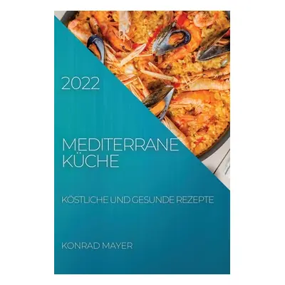 "Mediterrane Kche 2022: Kstliche Und Gesunde Rezepte" - "" ("Mayer Konrad")