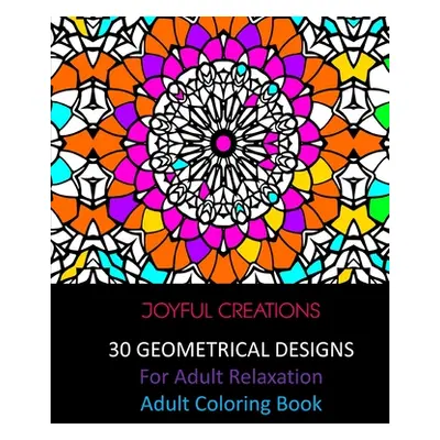 "30 Geometrical Designs: For Adult Relaxation: Adult Coloring Book" - "" ("Creations Joyful")