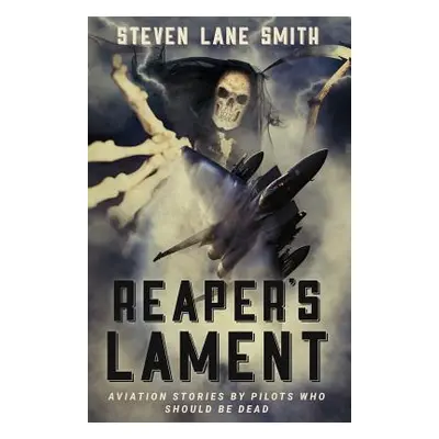 "Reaper's Lament: Aviation Stories by Pilots Who Should Be Dead" - "" ("Smith Steven Lane")