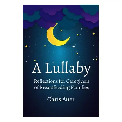 "A Lullaby: Reflections for Caregivers of Breastfeeding Families" - "" ("Auer Chris")