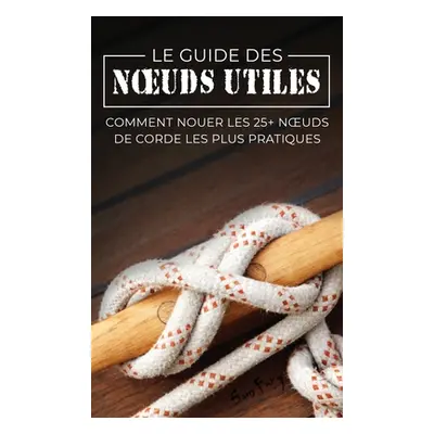 "Le Guide des Noeuds Utiles: Comment Nouer les 25+ Noeuds de Corde les Plus Pratiques" - "" ("Fu