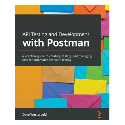 "API Testing and Development with Postman: A practical guide to creating, testing, and managing 